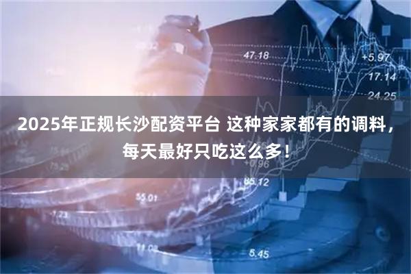 2025年正规长沙配资平台 这种家家都有的调料，每天最好只吃这么多！