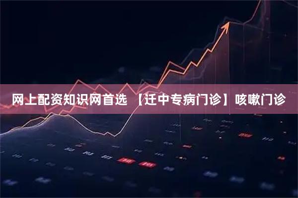 网上配资知识网首选 【迁中专病门诊】咳嗽门诊