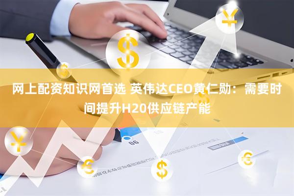 网上配资知识网首选 英伟达CEO黄仁勋：需要时间提升H20供应链产能