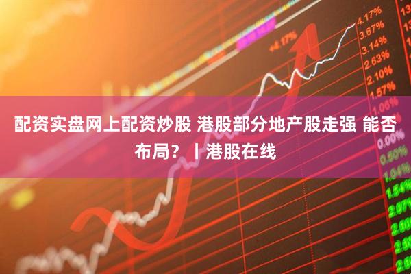配资实盘网上配资炒股 港股部分地产股走强 能否布局?丨港股在线