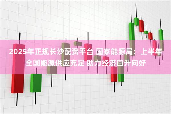 2025年正规长沙配资平台 国家能源局：上半年全国能源供应充足 助力经济回升向好