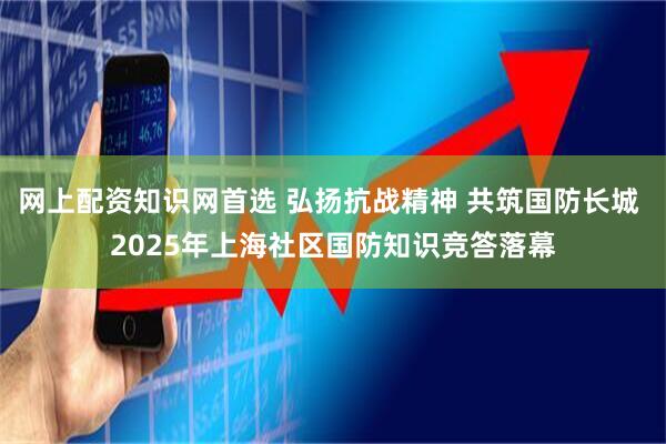 网上配资知识网首选 弘扬抗战精神 共筑国防长城 2025年上海社区国防知识竞答落幕