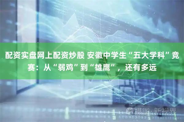 配资实盘网上配资炒股 安徽中学生“五大学科”竞赛：从“弱鸡”到“雄鹰”，还有多远