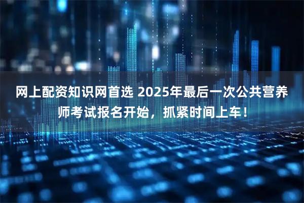 网上配资知识网首选 2025年最后一次公共营养师考试报名开始,抓紧时间上车!