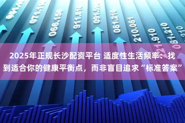 2025年正规长沙配资平台 适度性生活频率：找到适合你的健康平衡点，而非盲目追求“标准答案”