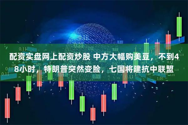 配资实盘网上配资炒股 中方大幅购美豆,不到48小时,特朗普突然变脸,七国将建抗中联盟