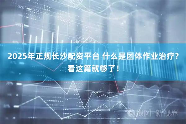 2025年正规长沙配资平台 什么是团体作业治疗？看这篇就够了！