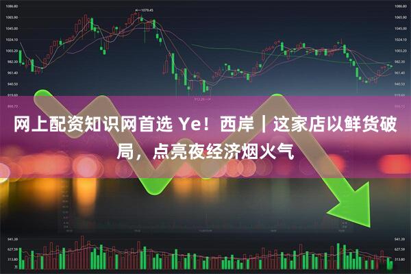 网上配资知识网首选 Ye!西岸|这家店以鲜货破局,点亮夜经济烟火气
