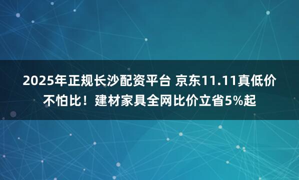 2025年正规长沙配资平台 京东11.11真低价不怕比！建材家具全网比价立省5%起