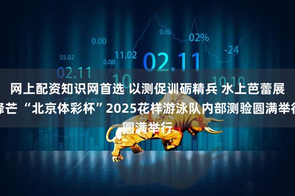 网上配资知识网首选 以测促训砺精兵 水上芭蕾展锋芒 “北京体彩杯”2025花样游泳队内部测验圆满举行