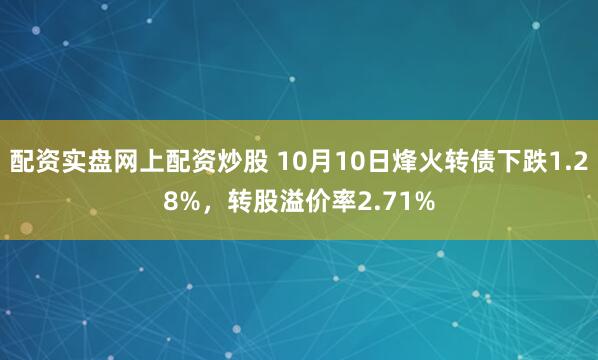 配资实盘网上配资炒股 10月10日烽火转债下跌1.28%，转股溢价率2.71%