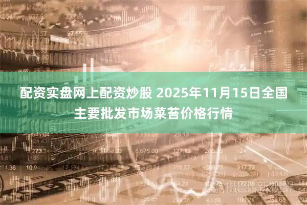 配资实盘网上配资炒股 2025年11月15日全国主要批发市场菜苔价格行情