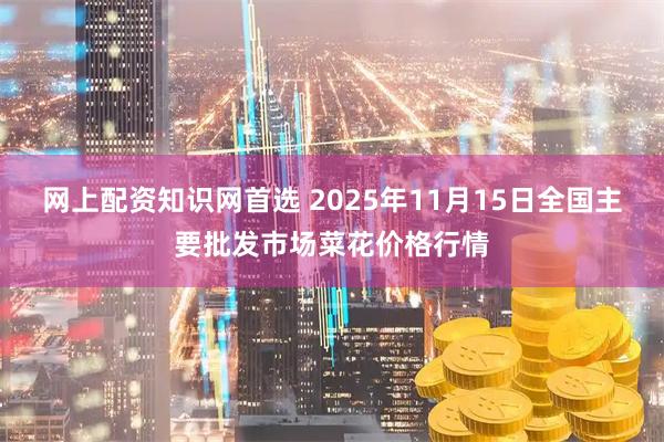 网上配资知识网首选 2025年11月15日全国主要批发市场菜花价格行情