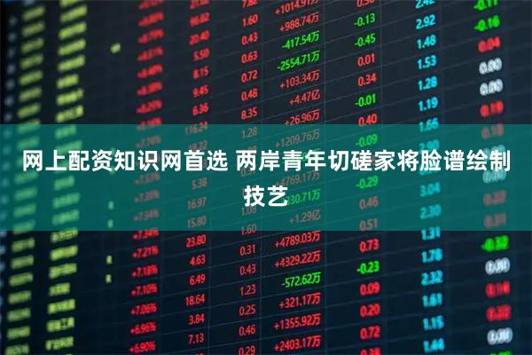 网上配资知识网首选 两岸青年切磋家将脸谱绘制技艺