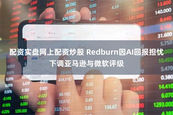 配资实盘网上配资炒股 Redburn因AI回报担忧下调亚马逊与微软评级