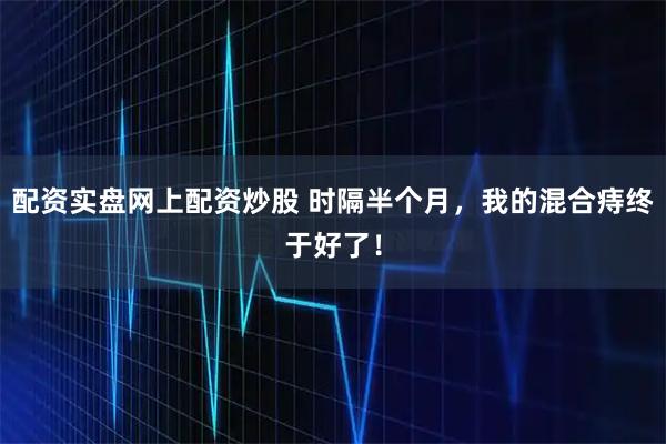 配资实盘网上配资炒股 时隔半个月，我的混合痔终于好了！