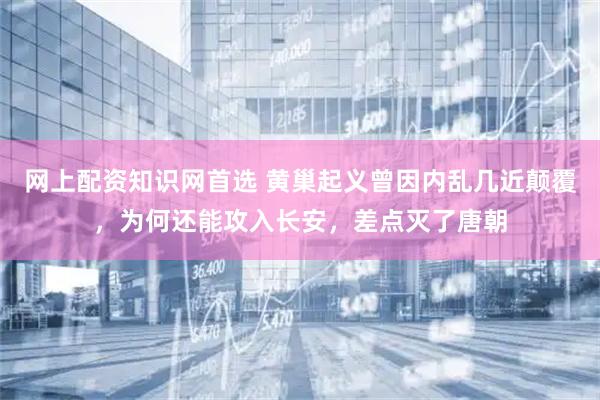 网上配资知识网首选 黄巢起义曾因内乱几近颠覆，为何还能攻入长安，差点灭了唐朝