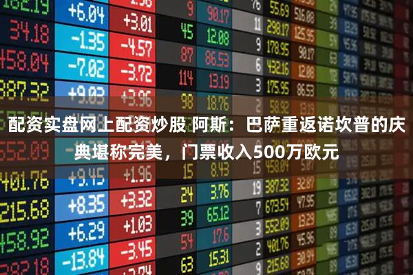 配资实盘网上配资炒股 阿斯：巴萨重返诺坎普的庆典堪称完美，门票收入500万欧元