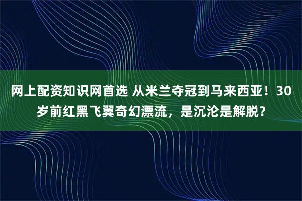 网上配资知识网首选 从米兰夺冠到马来西亚！30岁前红黑飞翼奇幻漂流，是沉沦是解脱？