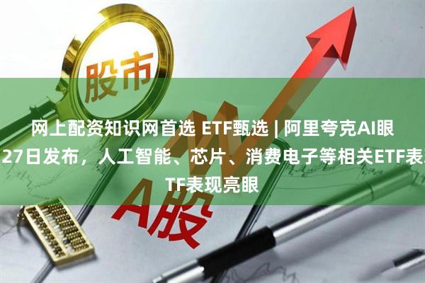 网上配资知识网首选 ETF甄选 | 阿里夸克AI眼镜新品27日发布，人工智能、芯片、消费电子等相关ETF表现亮眼