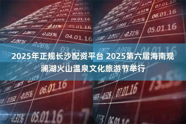 2025年正规长沙配资平台 2025第六届海南观澜湖火山温泉文化旅游节举行