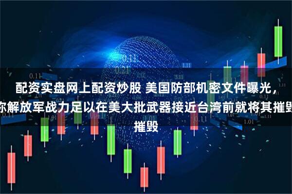 配资实盘网上配资炒股 美国防部机密文件曝光，称解放军战力足以在美大批武器接近台湾前就将其摧毁