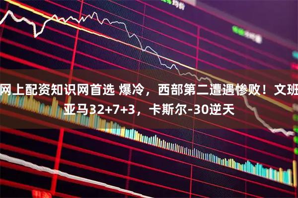 网上配资知识网首选 爆冷，西部第二遭遇惨败！文班亚马32+7+3，卡斯尔-30逆天