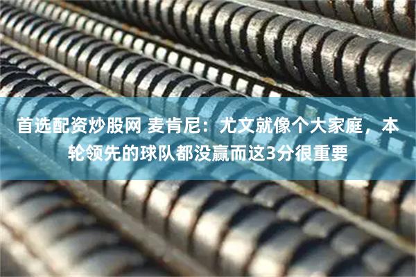 首选配资炒股网 麦肯尼：尤文就像个大家庭，本轮领先的球队都没赢而这3分很重要