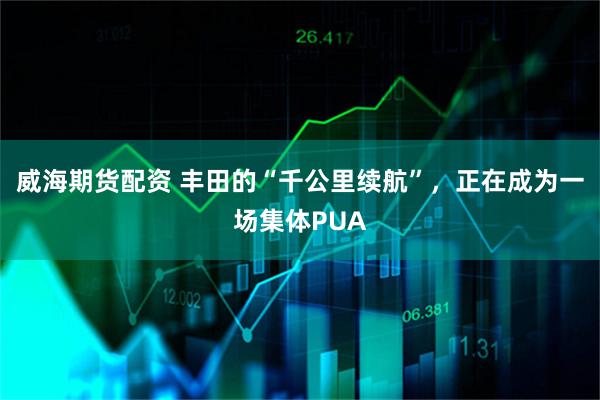威海期货配资 丰田的“千公里续航”，正在成为一场集体PUA