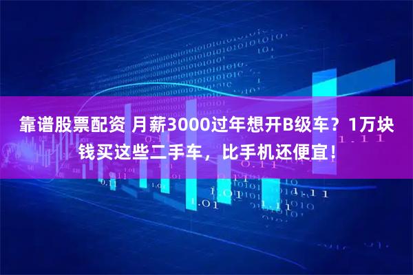 靠谱股票配资 月薪3000过年想开B级车？1万块钱买这些二手车，比手机还便宜！