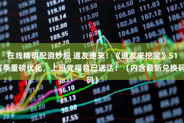 在线精明配资炒股 道友速来！《道友来挖宝》S1赛季重磅优化，上班党福音已送达！（内含最新兑换码）