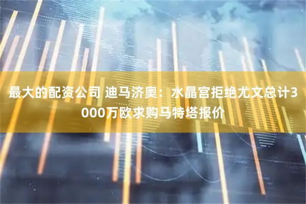最大的配资公司 迪马济奥：水晶宫拒绝尤文总计3000万欧求购马特塔报价