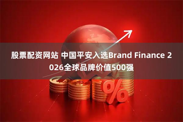 股票配资网站 中国平安入选Brand Finance 2026全球品牌价值500强