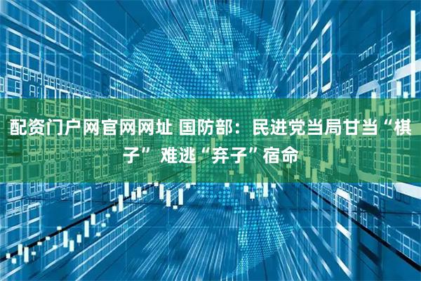 配资门户网官网网址 国防部：民进党当局甘当“棋子” 难逃“弃子”宿命