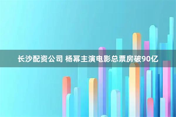 长沙配资公司 杨幂主演电影总票房破90亿