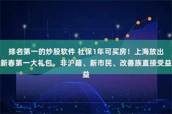 排名第一的炒股软件 社保1年可买房！上海放出新春第一大礼包，非沪籍、新市民、改善族直接受益