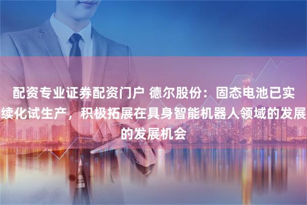 配资专业证券配资门户 德尔股份：固态电池已实现连续化试生产，积极拓展在具身智能机器人领域的发展机会