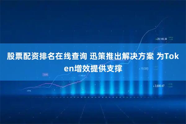 股票配资排名在线查询 迅策推出解决方案 为Token增效提供支撑