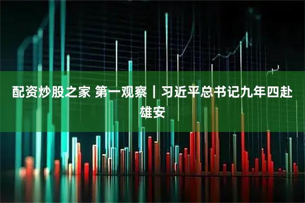 配资炒股之家 第一观察｜习近平总书记九年四赴雄安