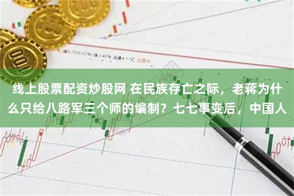 线上股票配资炒股网 在民族存亡之际，老蒋为什么只给八路军三个师的编制？七七事变后，中国人