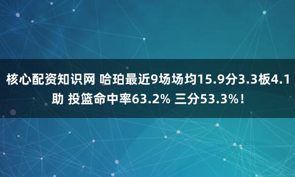核心配资知识网 哈珀最近9场场均15.9分3.3板4.1助 投篮命中率63.2% 三分53.3%！