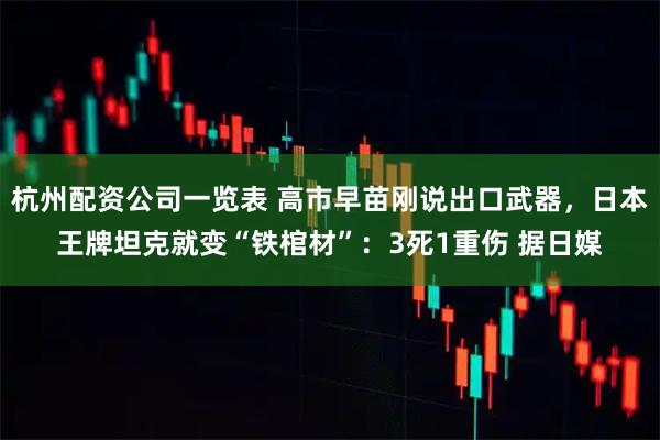 杭州配资公司一览表 高市早苗刚说出口武器，日本王牌坦克就变“铁棺材”：3死1重伤 据日媒