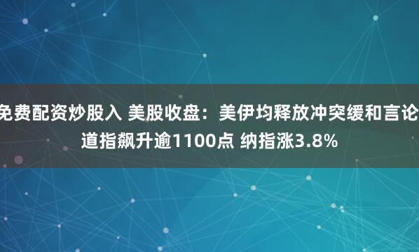 免费配资炒股入 美股收盘：美伊均释放冲突缓和言论 道指飙升逾1100点 纳指涨3.8%