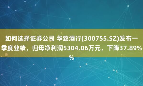 如何选择证券公司 华致酒行(300755.SZ)发布一季度业绩，归母净利润5304.06万元，下降37.89%