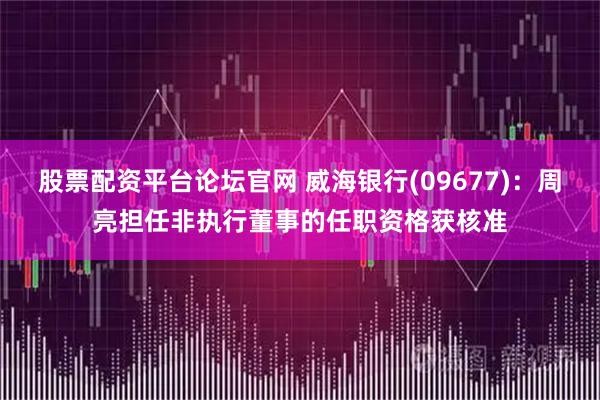 股票配资平台论坛官网 威海银行(09677)：周亮担任非执行董事的任职资格获核准