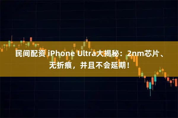 民间配资 iPhone Ultra大揭秘：2nm芯片、无折痕，并且不会延期！