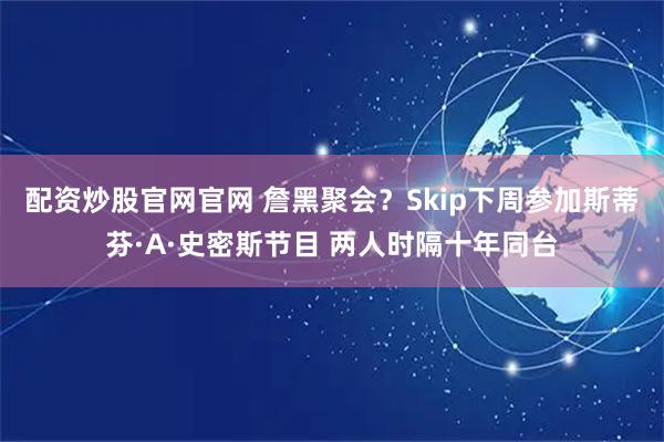 配资炒股官网官网 詹黑聚会？Skip下周参加斯蒂芬·A·史密斯节目 两人时隔十年同台