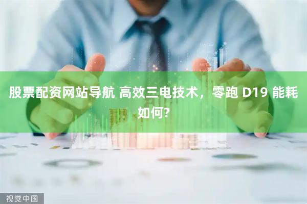股票配资网站导航 高效三电技术，零跑 D19 能耗如何?