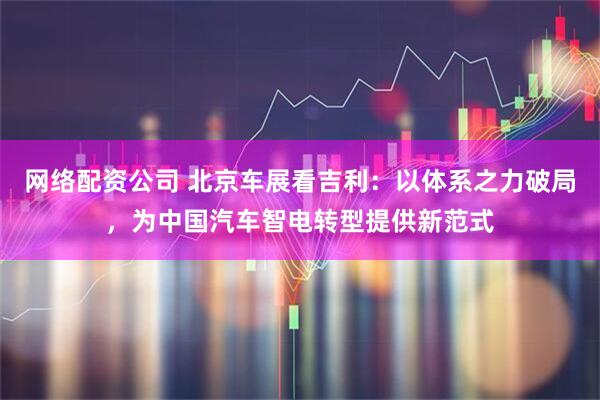 网络配资公司 北京车展看吉利：以体系之力破局，为中国汽车智电转型提供新范式