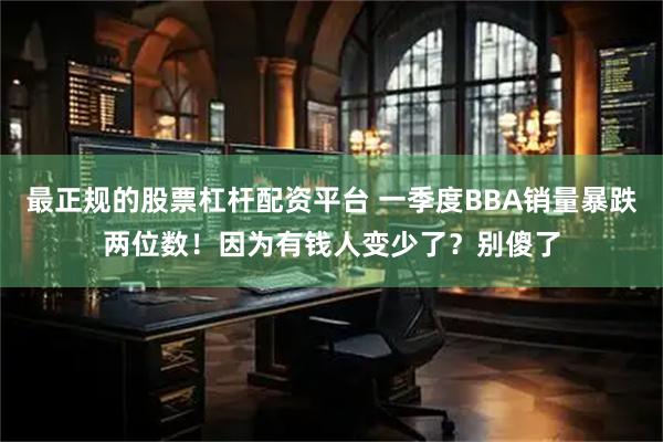 最正规的股票杠杆配资平台 一季度BBA销量暴跌两位数！因为有钱人变少了？别傻了